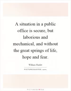 A situation in a public office is secure, but laborious and mechanical, and without the great springs of life, hope and fear Picture Quote #1