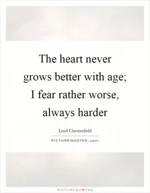 The heart never grows better with age; I fear rather worse, always harder Picture Quote #1