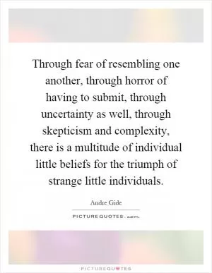 Through fear of resembling one another, through horror of having to submit, through uncertainty as well, through skepticism and complexity, there is a multitude of individual little beliefs for the triumph of strange little individuals Picture Quote #1