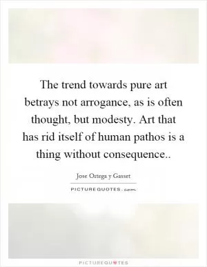 The trend towards pure art betrays not arrogance, as is often thought, but modesty. Art that has rid itself of human pathos is a thing without consequence Picture Quote #1