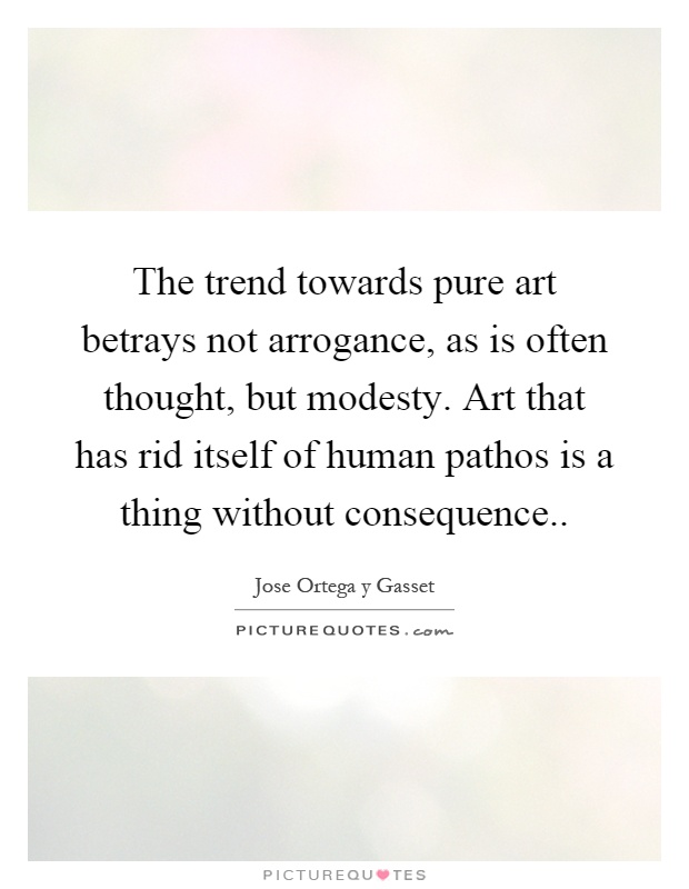 The trend towards pure art betrays not arrogance, as is often thought, but modesty. Art that has rid itself of human pathos is a thing without consequence Picture Quote #1
