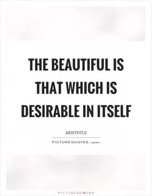 The beautiful is that which is desirable in itself Picture Quote #1