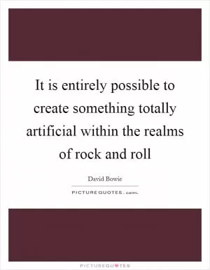 It is entirely possible to create something totally artificial within the realms of rock and roll Picture Quote #1