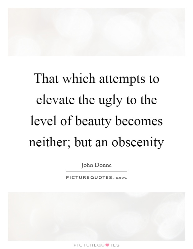 That which attempts to elevate the ugly to the level of beauty becomes neither; but an obscenity Picture Quote #1