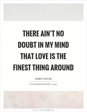 There ain’t no doubt in my mind that love is the finest thing around Picture Quote #1