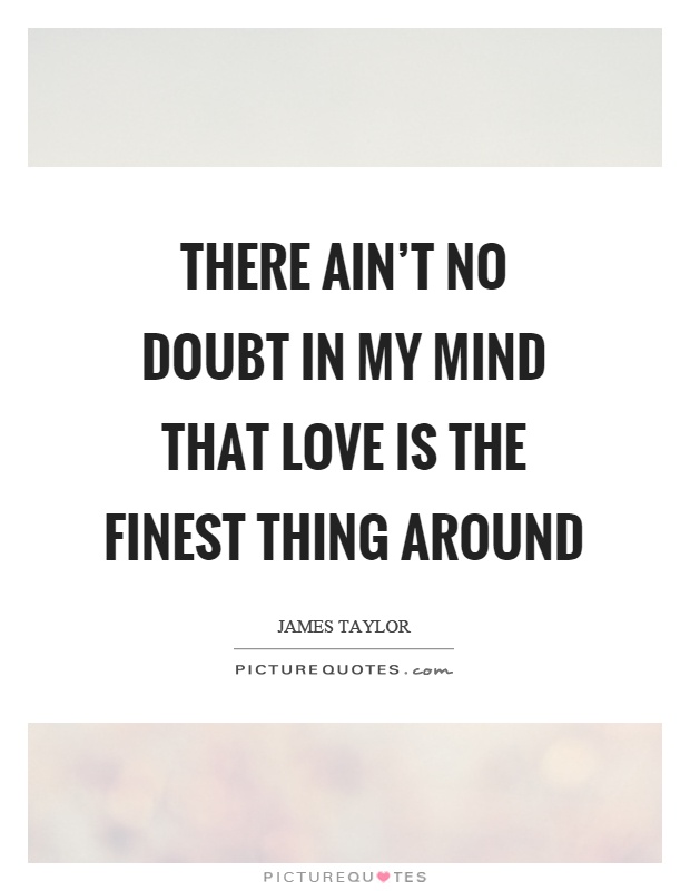 There ain't no doubt in my mind that love is the finest thing around Picture Quote #1