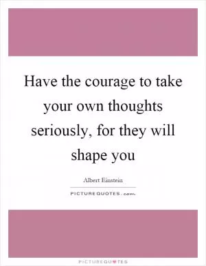 Have the courage to take your own thoughts seriously, for they will shape you Picture Quote #1