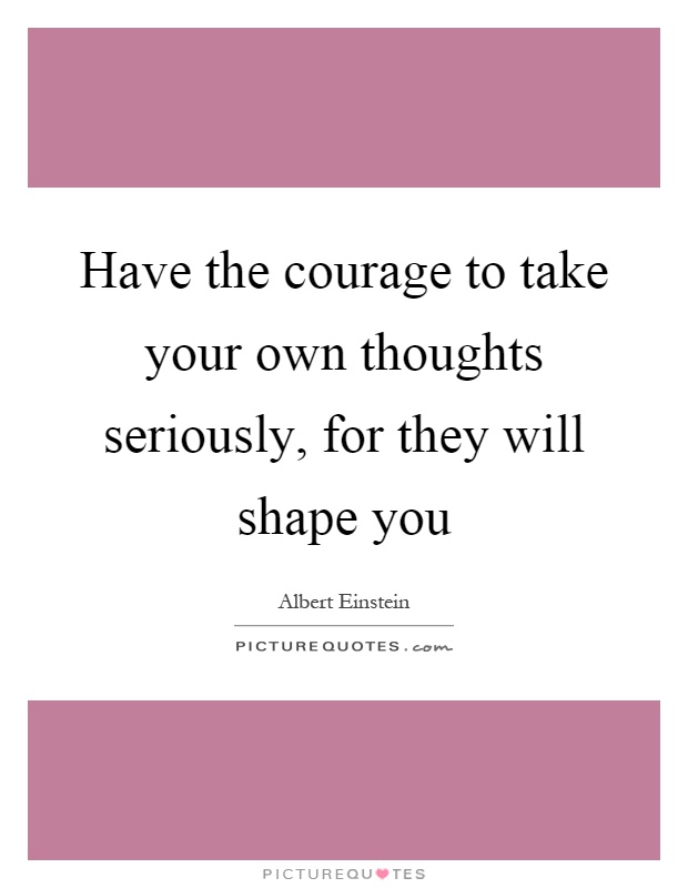 Have the courage to take your own thoughts seriously, for they will shape you Picture Quote #1