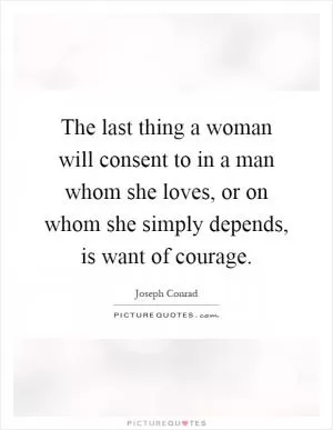 The last thing a woman will consent to in a man whom she loves, or on whom she simply depends, is want of courage Picture Quote #1