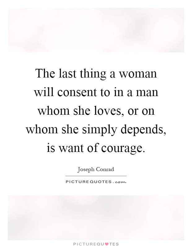 The last thing a woman will consent to in a man whom she loves, or on whom she simply depends, is want of courage Picture Quote #1