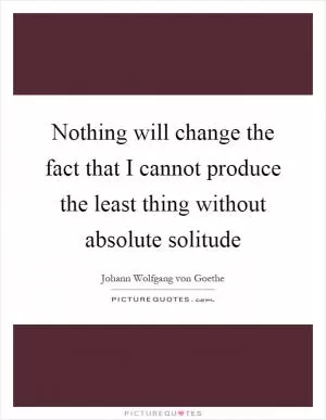Nothing will change the fact that I cannot produce the least thing without absolute solitude Picture Quote #1