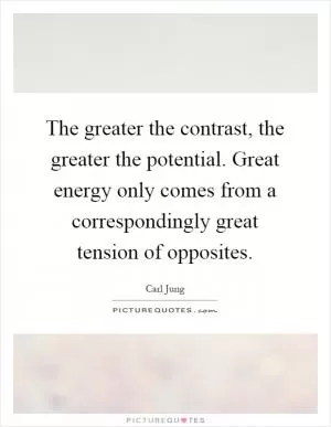 The greater the contrast, the greater the potential. Great energy only comes from a correspondingly great tension of opposites Picture Quote #1