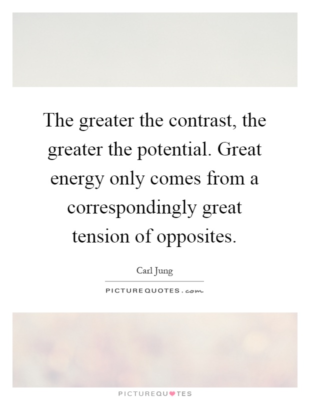 The greater the contrast, the greater the potential. Great energy only comes from a correspondingly great tension of opposites Picture Quote #1