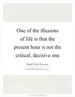 One of the illusions of life is that the present hour is not the critical, decisive one Picture Quote #1