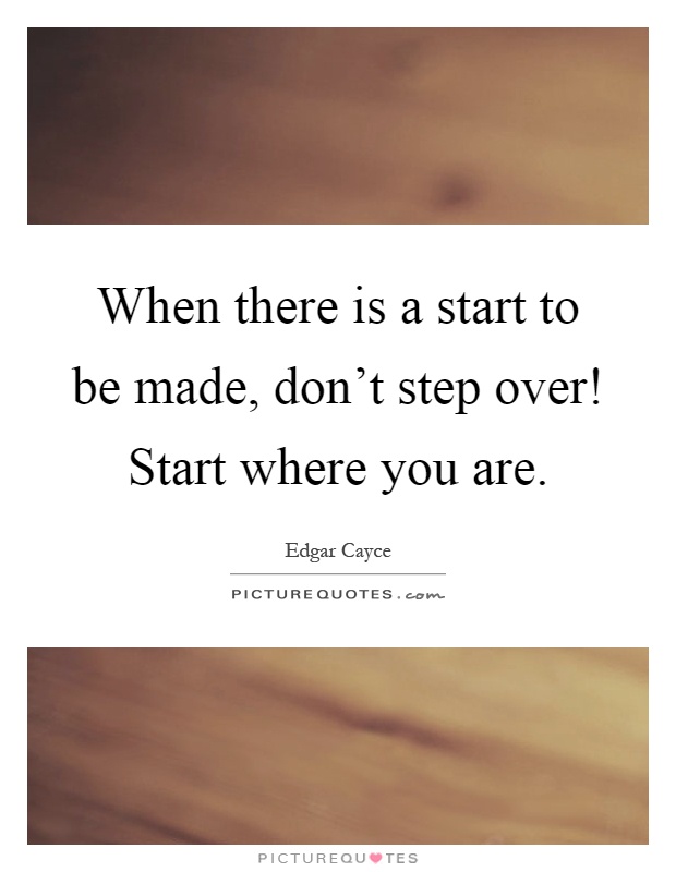 When there is a start to be made, don't step over! Start where you are Picture Quote #1