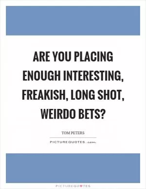 Are you placing enough interesting, freakish, long shot, weirdo bets? Picture Quote #1