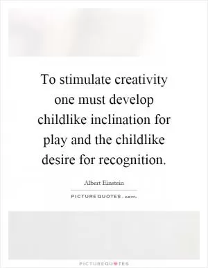 To stimulate creativity one must develop childlike inclination for play and the childlike desire for recognition Picture Quote #1