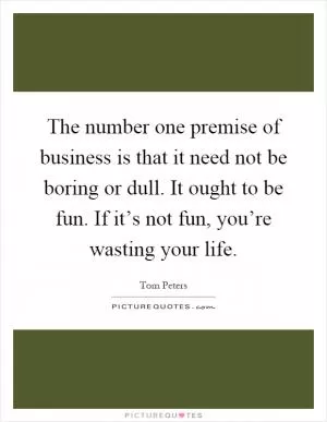 The number one premise of business is that it need not be boring or dull. It ought to be fun. If it’s not fun, you’re wasting your life Picture Quote #1