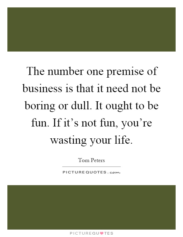 The number one premise of business is that it need not be boring or dull. It ought to be fun. If it's not fun, you're wasting your life Picture Quote #1