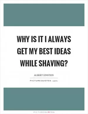 Why is it I always get my best ideas while shaving? Picture Quote #1