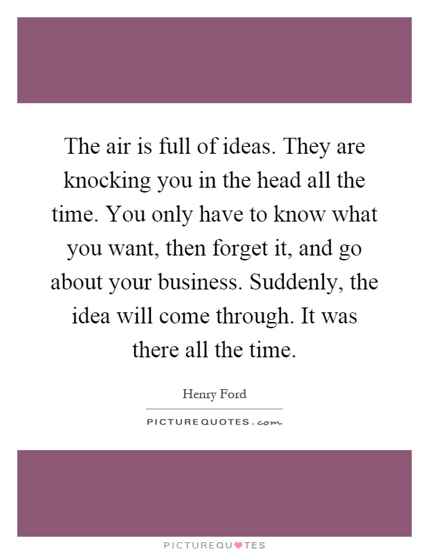 The air is full of ideas. They are knocking you in the head all the time. You only have to know what you want, then forget it, and go about your business. Suddenly, the idea will come through. It was there all the time Picture Quote #1