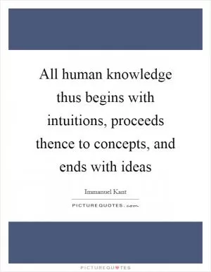 All human knowledge thus begins with intuitions, proceeds thence to concepts, and ends with ideas Picture Quote #1