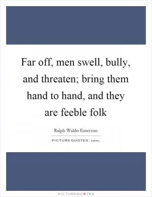 Far off, men swell, bully, and threaten; bring them hand to hand, and they are feeble folk Picture Quote #1