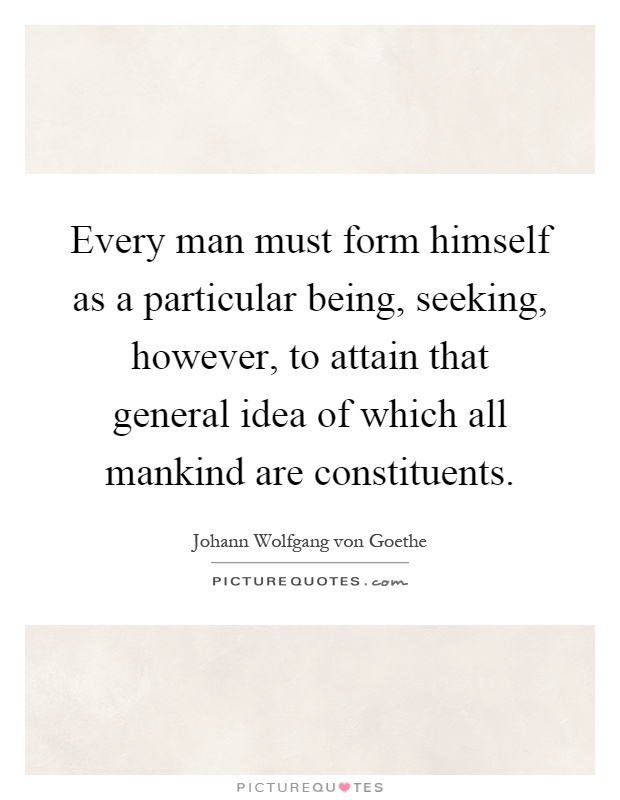 Every man must form himself as a particular being, seeking, however, to attain that general idea of which all mankind are constituents Picture Quote #1