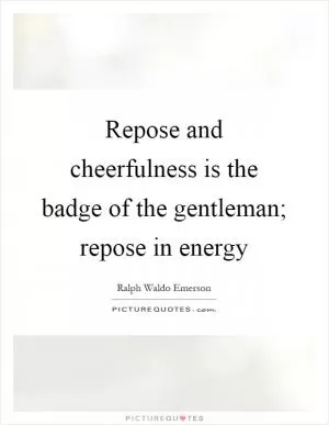 Repose and cheerfulness is the badge of the gentleman; repose in energy Picture Quote #1