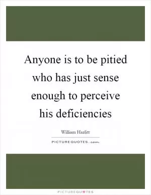 Anyone is to be pitied who has just sense enough to perceive his deficiencies Picture Quote #1
