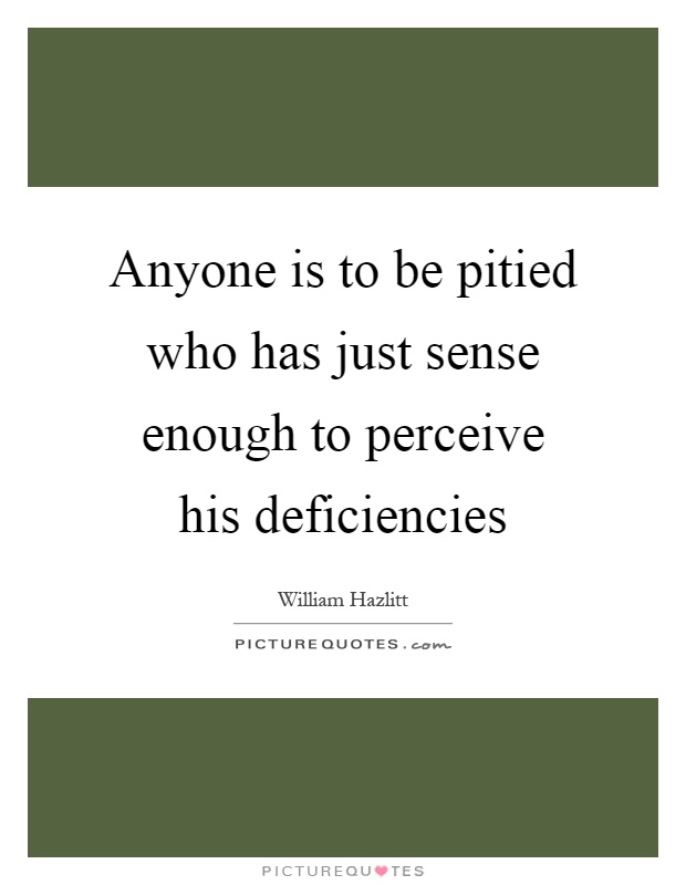 Anyone is to be pitied who has just sense enough to perceive his deficiencies Picture Quote #1