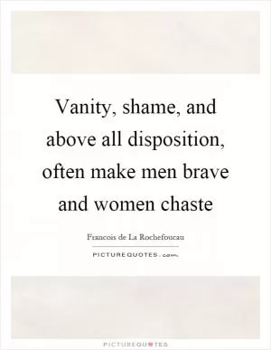 Vanity, shame, and above all disposition, often make men brave and women chaste Picture Quote #1