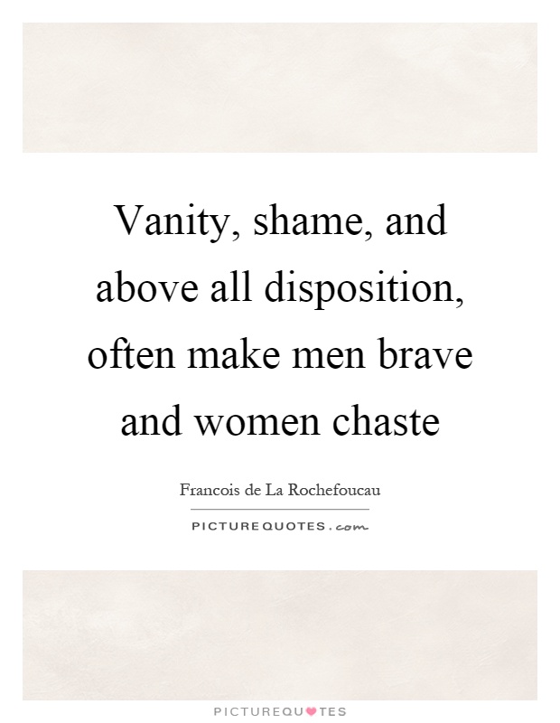 Vanity, shame, and above all disposition, often make men brave and women chaste Picture Quote #1