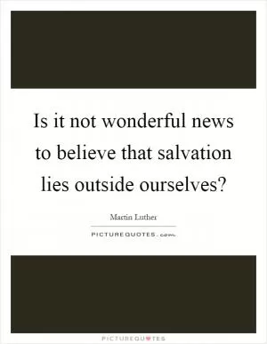 Is it not wonderful news to believe that salvation lies outside ourselves? Picture Quote #1