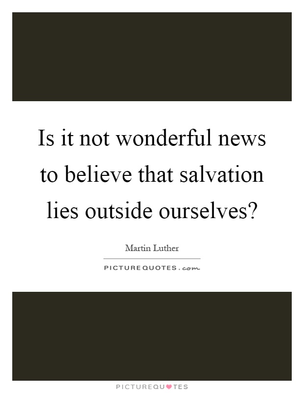 Is it not wonderful news to believe that salvation lies outside ourselves? Picture Quote #1