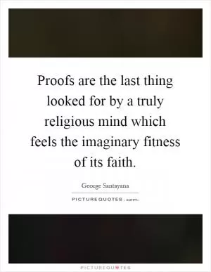 Proofs are the last thing looked for by a truly religious mind which feels the imaginary fitness of its faith Picture Quote #1