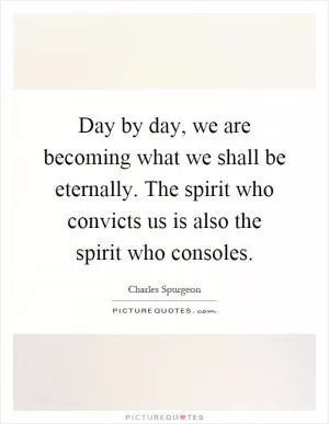Day by day, we are becoming what we shall be eternally. The spirit who convicts us is also the spirit who consoles Picture Quote #1