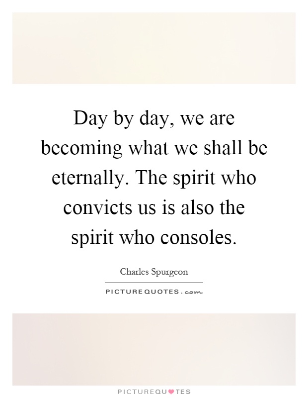 Day by day, we are becoming what we shall be eternally. The spirit who convicts us is also the spirit who consoles Picture Quote #1