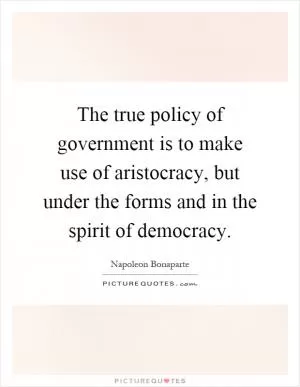 The true policy of government is to make use of aristocracy, but under the forms and in the spirit of democracy Picture Quote #1