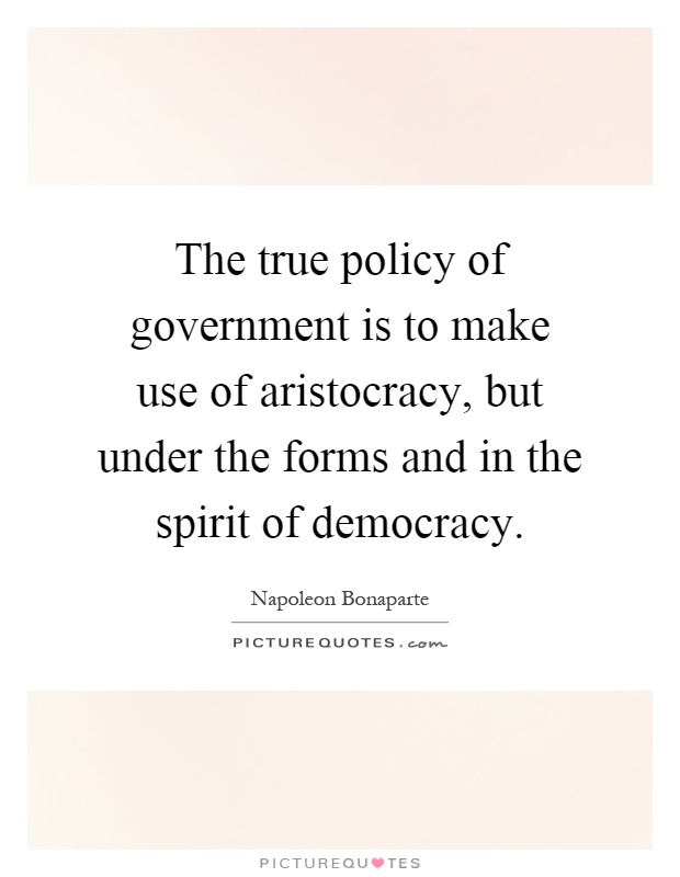 The true policy of government is to make use of aristocracy, but under the forms and in the spirit of democracy Picture Quote #1