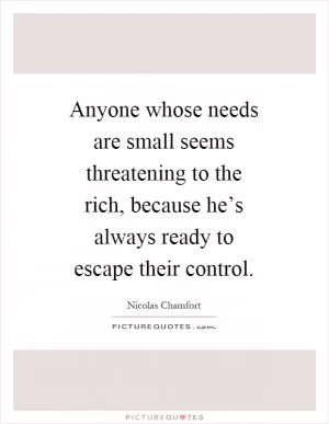 Anyone whose needs are small seems threatening to the rich, because he’s always ready to escape their control Picture Quote #1