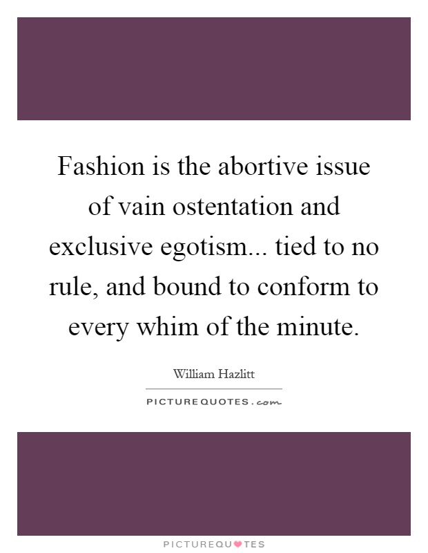 Fashion is the abortive issue of vain ostentation and exclusive egotism... tied to no rule, and bound to conform to every whim of the minute Picture Quote #1