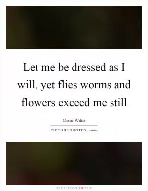Let me be dressed as I will, yet flies worms and flowers exceed me still Picture Quote #1