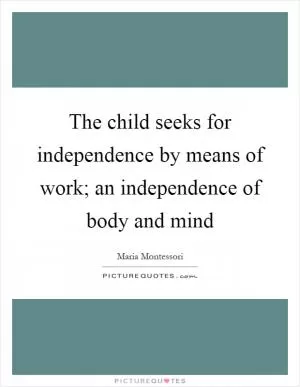 The child seeks for independence by means of work; an independence of body and mind Picture Quote #1