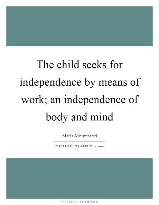 The child seeks for independence by means of work; an independence of body and mind Picture Quote #1