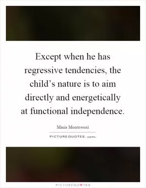 Except when he has regressive tendencies, the child’s nature is to aim directly and energetically at functional independence Picture Quote #1