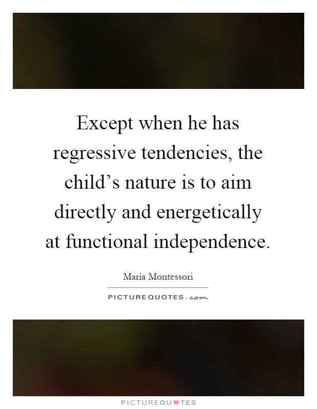 Except when he has regressive tendencies, the child's nature is to aim directly and energetically at functional independence Picture Quote #1