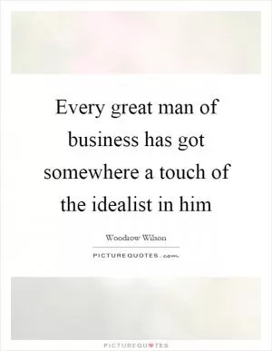 Every great man of business has got somewhere a touch of the idealist in him Picture Quote #1