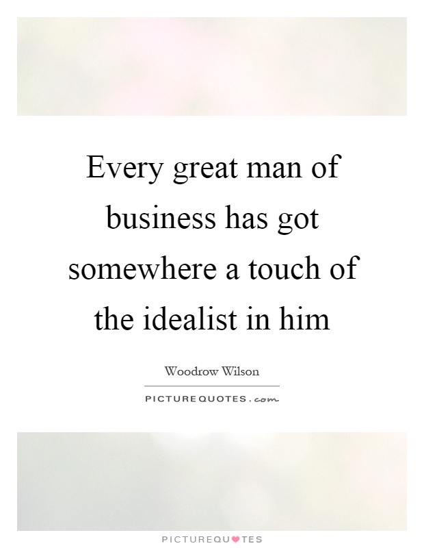 Every great man of business has got somewhere a touch of the idealist in him Picture Quote #1
