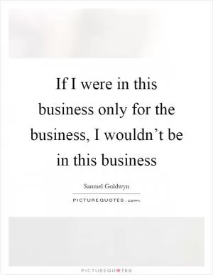 If I were in this business only for the business, I wouldn’t be in this business Picture Quote #1